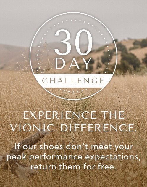 EXPERIENCE THE VIONIC DIFFERENCE - Return or exchange your shoes within 30 days for free, even if you've worn them outside. - LEARN MORE