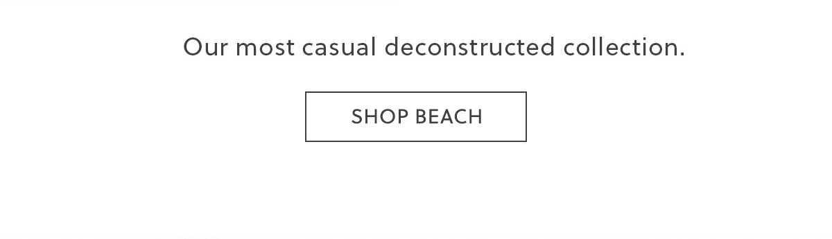 Our most casual deconstructed collection - SHOP BEACH