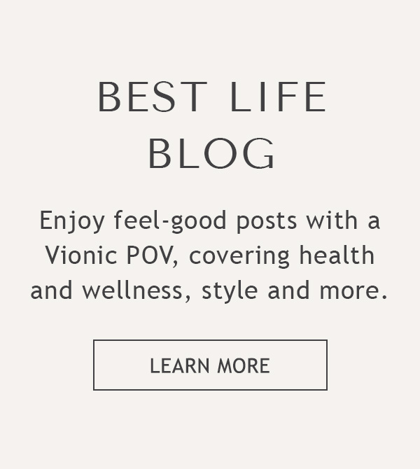 BEST LIFE BLOG - Enjoy feel-good posts with a Vionic POV, covering health and wellness, style and more. - LEARN MORE