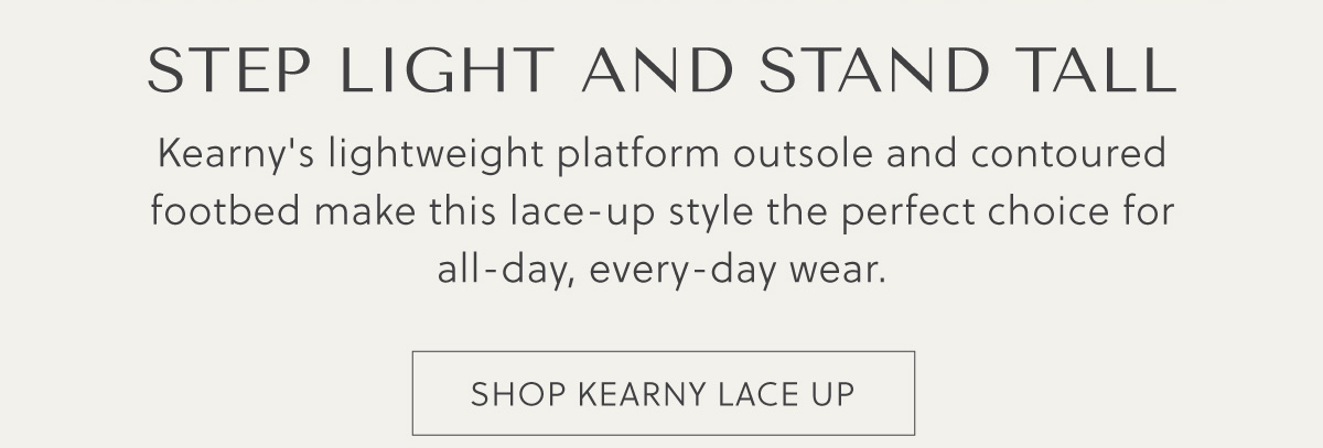 STEP LIGHT AND STAND TALL - Kearny's lightweight platform outsole and contoured footbed make this lace-up style the perfect choice for all-day, every-day wear. - SHOP KEARNY LACE UP