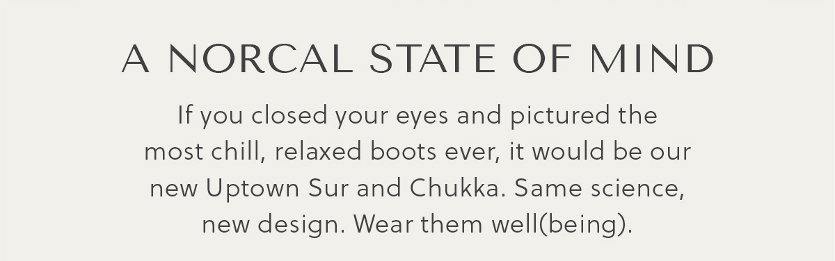 A NORCAL STATE OF MIND - If you closed your eyes and pictured the most chill, relaxed boots ever, it would be our new Uptown Sur and Chukka. Same science, new design. Wear them well(being).