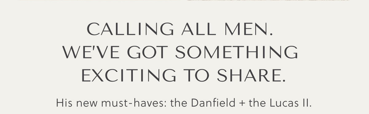 CALLING ALL MEN. WE'VE GOT SOMETHING EXCITING TO SHARE. - His new must-haves: the Danfield + the Luca II.