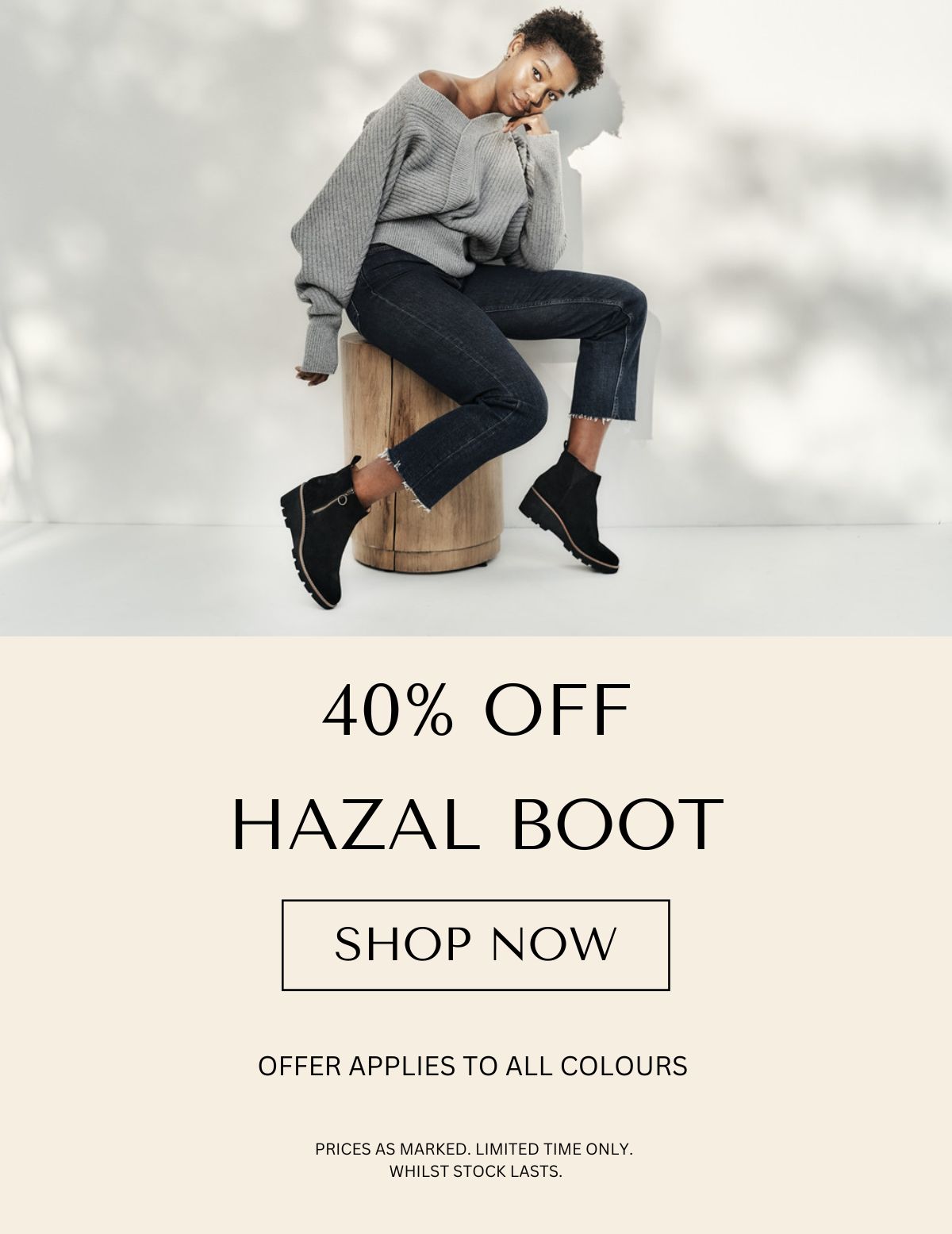 40% OFF HAZAL BOOT - SHOP NOW - OFFER APPLIES TO ALL COLOURS - PRICES AS MARKED LIMITED TIME ONLY. WHILST STOCK LASTS.