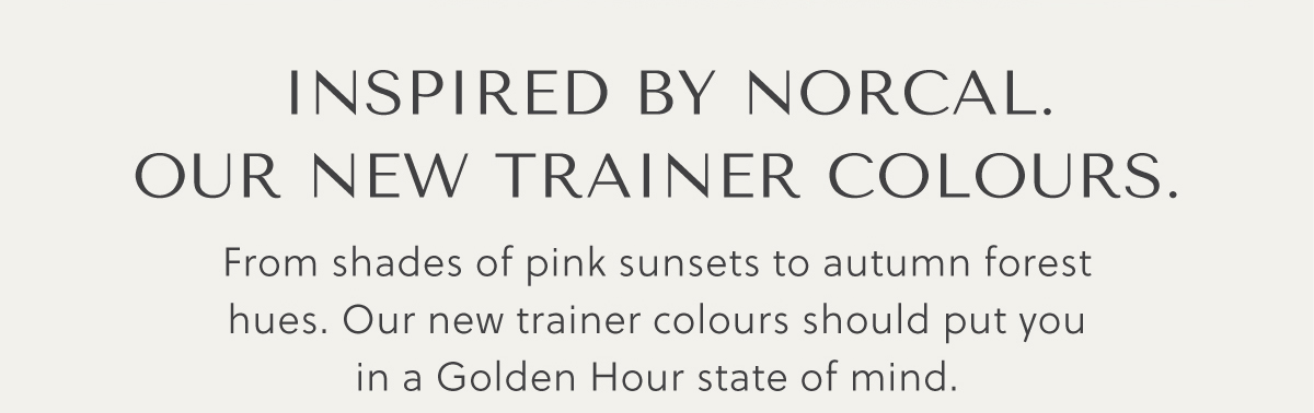 INSPIRED BY NORCAL. From shades of pink sunsets to autumn forest hues. Our new trainer colours should put you in a Golden Hour state of mind.