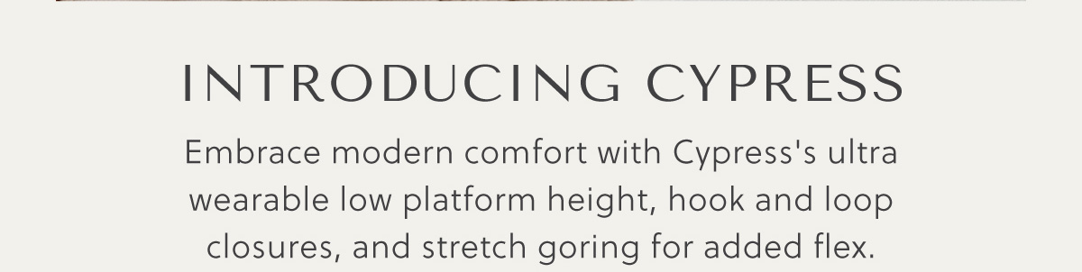 INTRODUCING CYPRUS - Embrace modern comfort with Cypress's ultra wearable low platform height, hook and loop closures, and stretch goring for added flex.