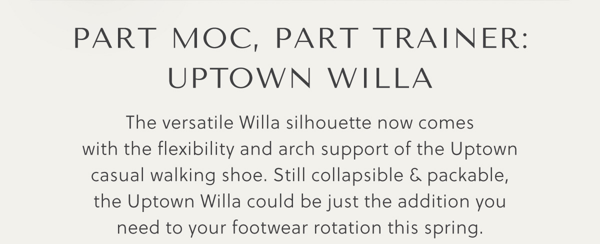 PART MOC, PART TRAINER: UPTOWN WILLA - The versatile Willa silhouette now comes with the flexibility and arch support of the Uptown casual walking shoe. Still collapsible & packable, the Uptown Willa could be just the addition you need to your footwear rotation this spring.