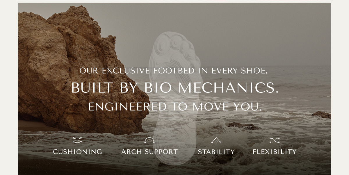 POWERED BY VIO MOTION TECHNOLOGY - OUR EXCLUSIVE FOOTBED IN EVERY SHOE, BUILT BY BIO MECHANICS. ENGINEERED TO MOVE YOU. - CUSHIONING - ARCH SUPPORT - STABILITY - FLEXIBILITY