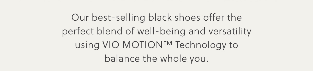 Our best-selling black shoes offer the perfect blend of well-being and versatility using VIO MOTION™ Technology to balance the whole you.