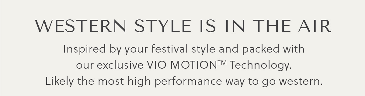 WESTERN STYLE IS IN THE AIR - Inspired by your festival style and packed with our exclusive VIO MOTION TM Technology. Likely the most high performance way to go western.