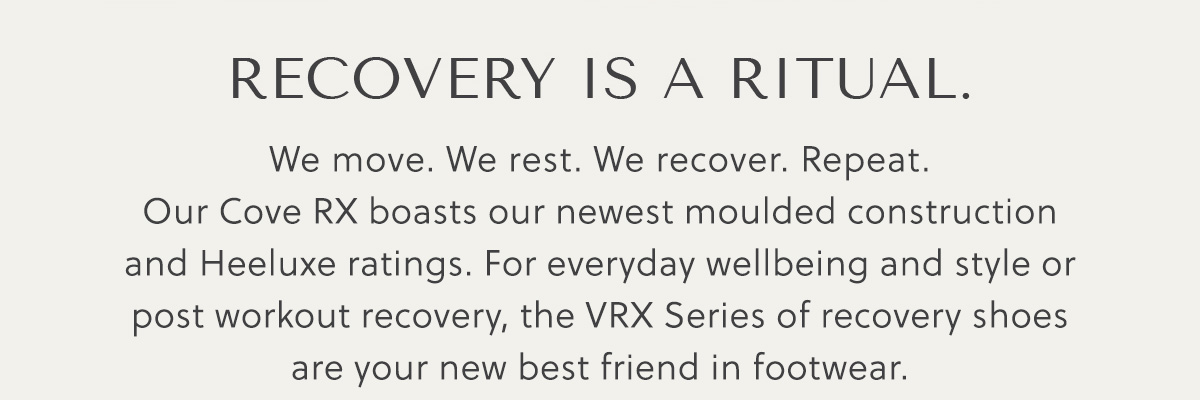 REECOVERY IS A RITUAL. We move. We rest. We recover. Repeat. Our Cove RX boasts our newest moulded construction  and Heeluxe ratings. For everyday wellbeing and style or  post workout recovery, the VRX Series of recovery shoes  are your new best friend in footwear.