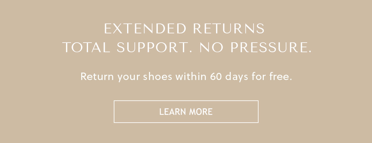 EXTENDED RETURNS - TOTAL SUPPORT. NO PRESSURE. - Return your shoes within 60 days for free, even if you've worn them outside. - LEARN MORE