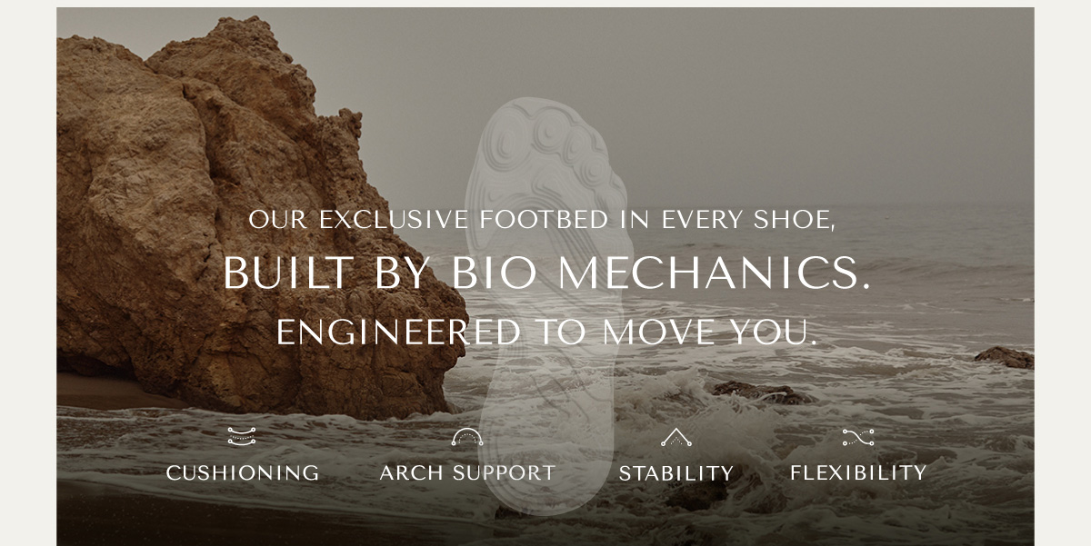 POWERED BY VIO MOTION TECHNOLOGY - OUR EXCLUSIVE FOOTBED IN EVERY SHOE, BUILT BY BIO MECHANICS. ENGINEERED TO MOVE YOU. - CUSHIONING - ARCH SUPPORT - STABILITY - FLEXIBILITY