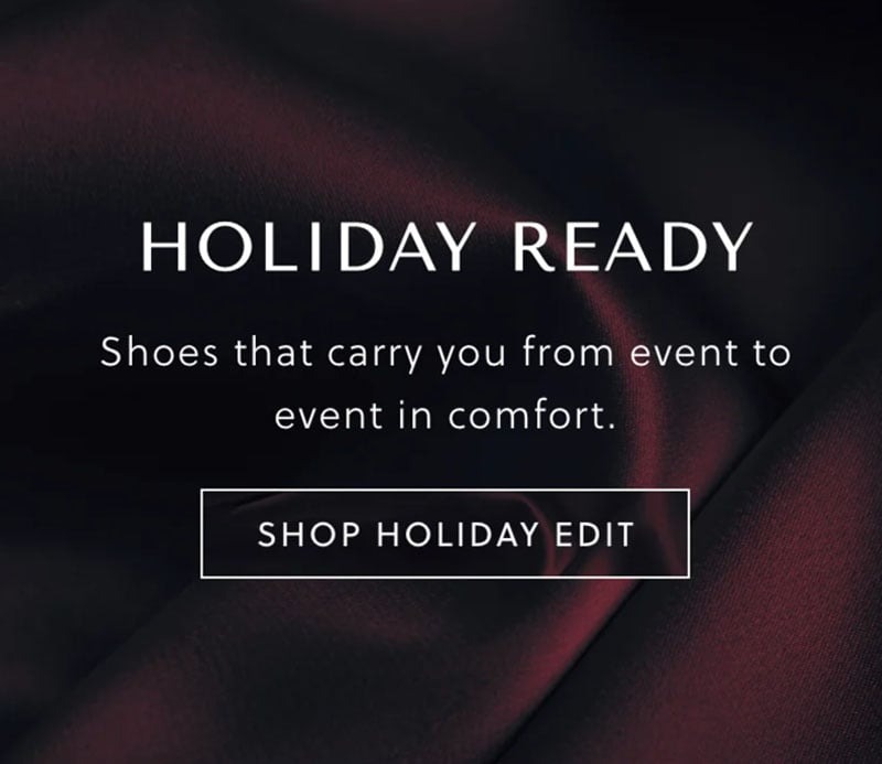 HOLIDAY READY - Shoes that carry you from event to event in comfort. - SHOP HOLIDAY EDIT