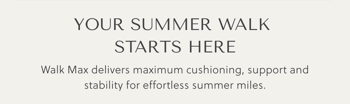 YOUR SUMMER WALK STARTS HERE - Walk Max delivers maximum cushioning, support and stability for effortless summer miles.