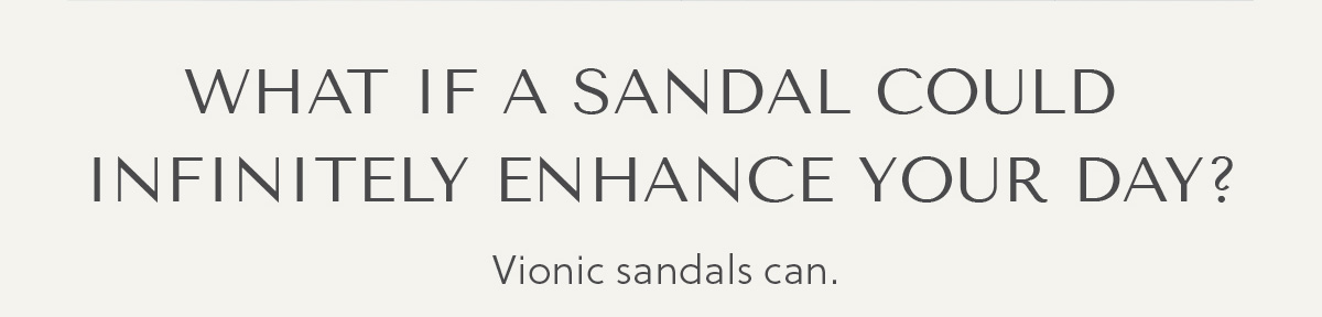 WAHT IF A SANDAL COULD INFINITELY ENHANCE YOUR DAY? - Vionic sandals can.