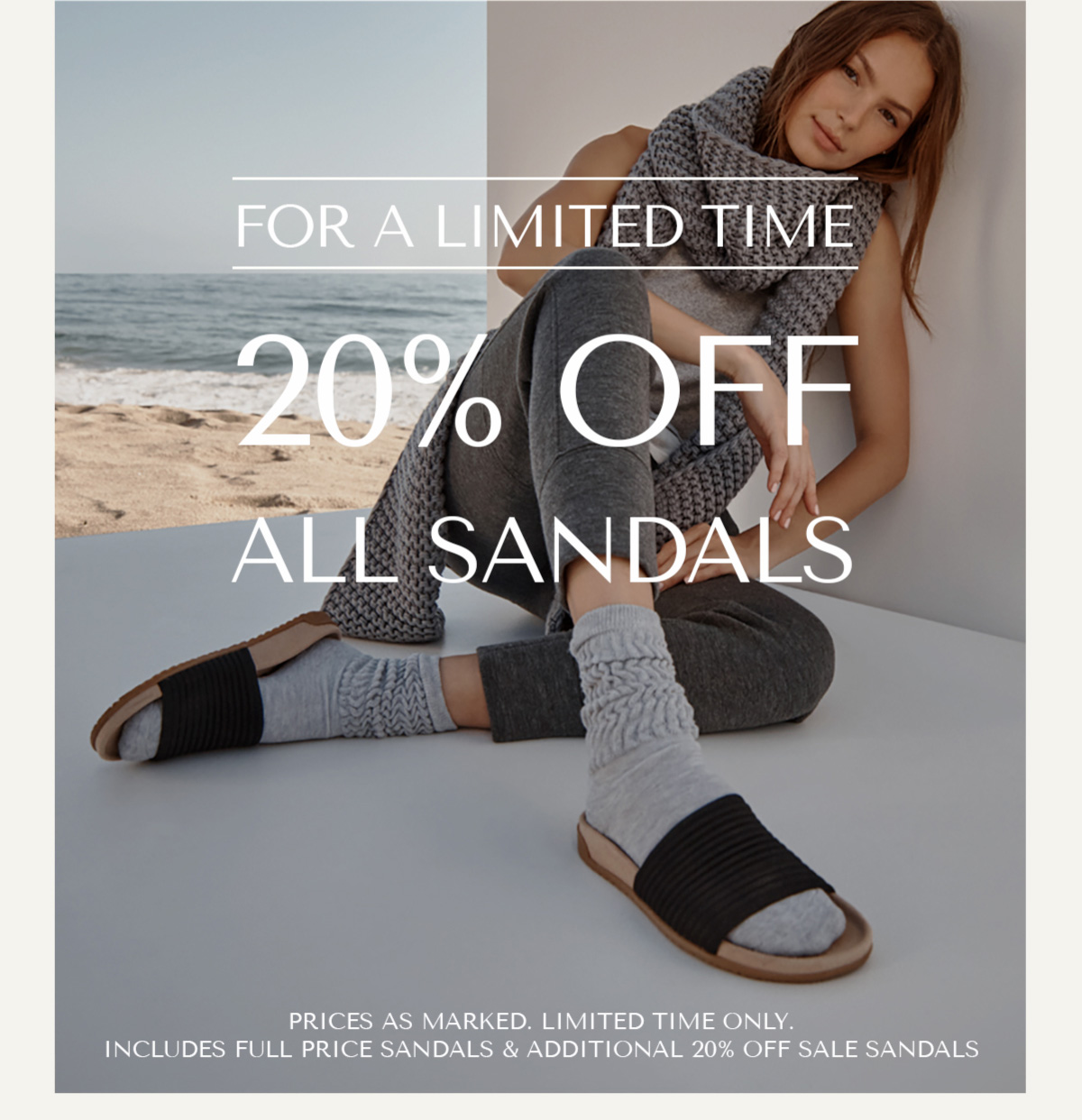 FOR A LIMITED TIME - 20% OFF ALL SANDALS - SHOP NOW - PRICES AS MARKED. LIMITED TIME ONLY. INCLUDES FULL PRICE SANDALS & ADDITIONAL 20% OFF SALE SANDALS