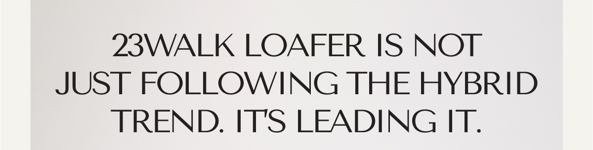23WALK LOAFER IS NOT JUST FOLLOWING THE HYBRID TREND. IT'S LEADING IT.