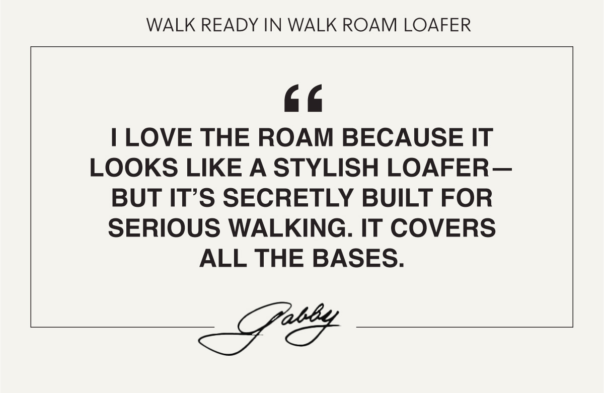 WALK READY IN WALK ROAM LOAFER - I LOVE THE ROAM BECAUSE IT LOOKS LIKE A STYLISH LOAFER- BUT IT'S SECRETLY BUILT FOR SERIOUS WALKING. IT COVERS ALL THE BASES. - GABBY