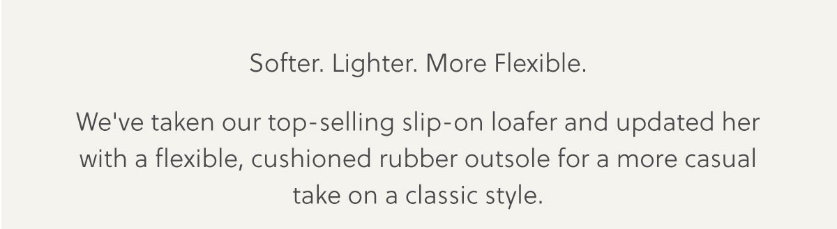 FLAT STORY: Softer. Lighter. More Flexible - We've taken our top-selling slip-on loafer and updated her with a flexible, cushioned rubber outsole for a more casual take on a classic style.