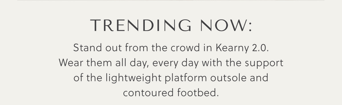 TRENDING NOW: Stand out from the crowd in Kearny 2.0.  Wear them all day, every day with the support  of the lightweight platform outsole and contoured footbed.