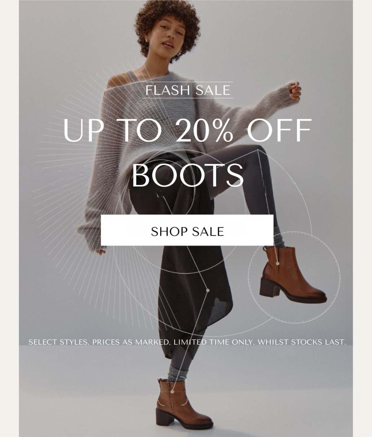 FLASH SALE - UP TO 20% OFF BOOTS - SHOP SALE - SELECT STYLES. PRICES AS MARKED. LIMITED TIME ONLY. WHILST STOCKS LAST.