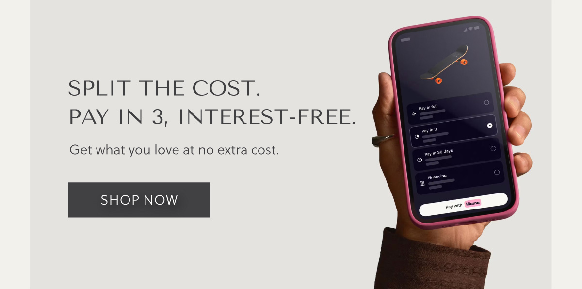 SPLIT THE COST. Pay in 3, interest-free. Get what you love at no extra cost. SHOP NOW