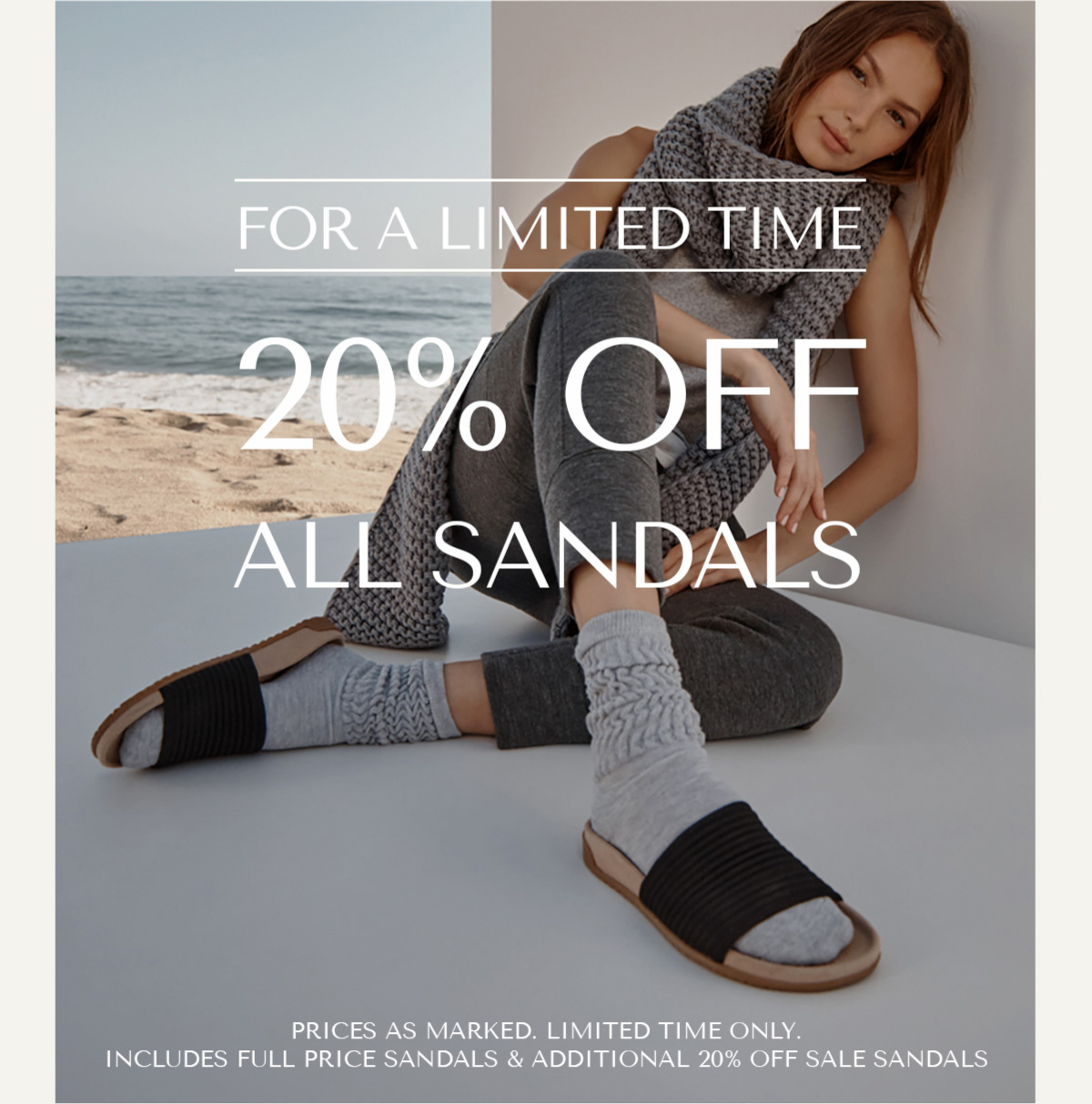 FOR A LIMITED TIME - 20% OFF ALL SANDALS - SHOP NOW - PRICES AS MARKED. LIMITED TIME ONLY. INCLUDES FULL PRICE SANDALS & ADDITIONAL 20% OFF SALE SANDALS